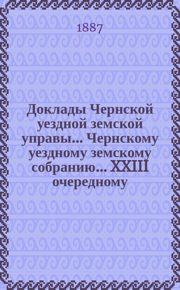 Доклады Чернской уездной земской управы... Чернскому уездному земскому собранию... XXIII очередному... за 1886 год