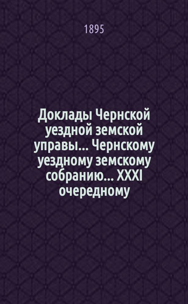 Доклады Чернской уездной земской управы... Чернскому уездному земскому собранию... XXXI очередному... за 1894 год