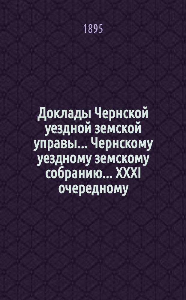 Доклады Чернской уездной земской управы... Чернскому уездному земскому собранию... XXXI очередному... за 1894 год