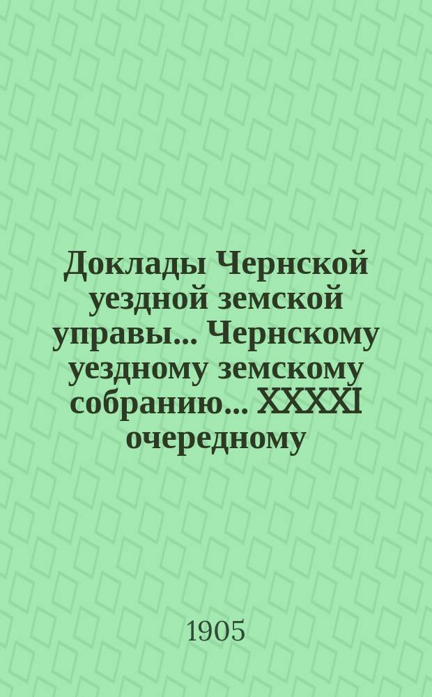 Доклады Чернской уездной земской управы... Чернскому уездному земскому собранию... XXXXI очередному...