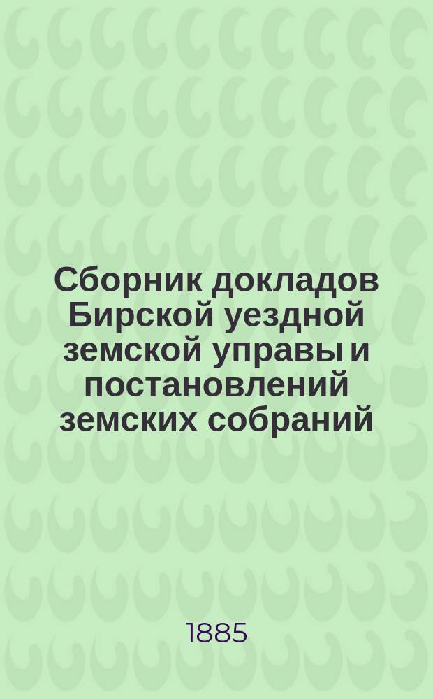 Сборник докладов Бирской уездной земской управы и постановлений земских собраний... X очередной с 12 по 20 октября 1884 года