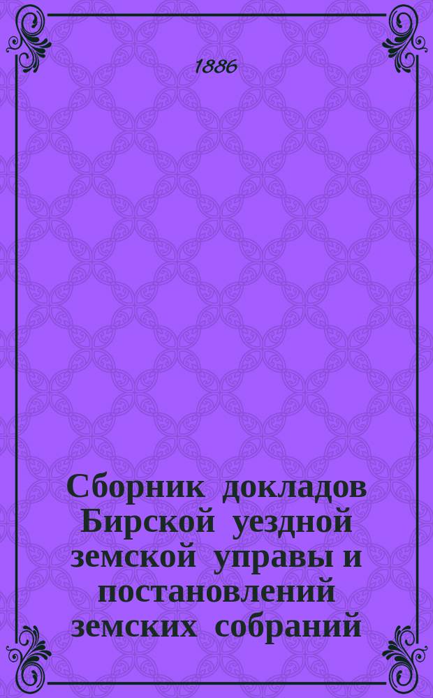 Сборник докладов Бирской уездной земской управы и постановлений земских собраний... XI очередной сессии, с 10-го по 14-е октября 1885 года