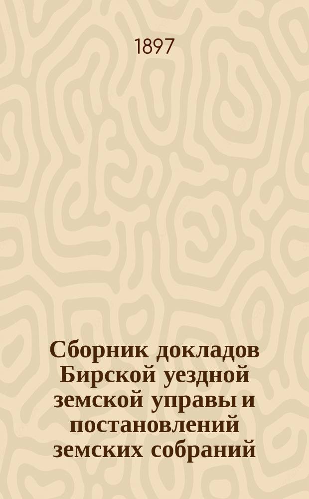 Сборник докладов Бирской уездной земской управы и постановлений земских собраний... XXII очередной сессии за 1896 год