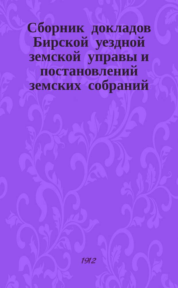Сборник докладов Бирской уездной земской управы и постановлений земских собраний... XXXVII очередной сессии 1911 года