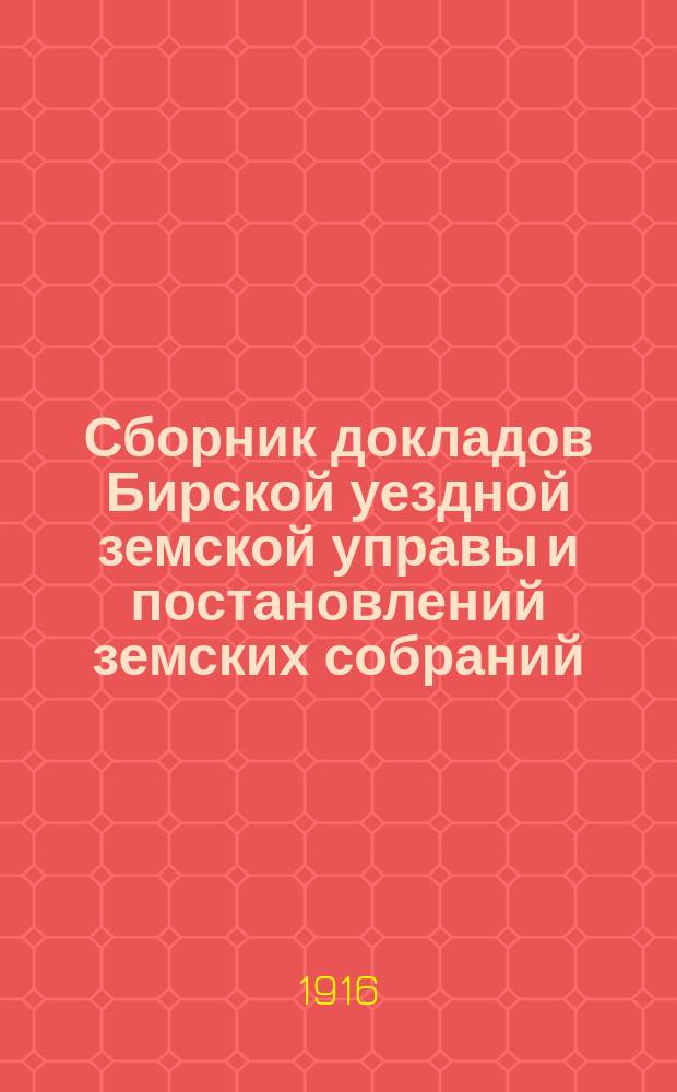 Сборник докладов Бирской уездной земской управы и постановлений земских собраний... 41 очередной сессии 22 сентября 1915 года : 41 очередной сессии 22 сентября 1915 года и чрезвычайного собрания XXIV сессии на 19 августа 1915 года
