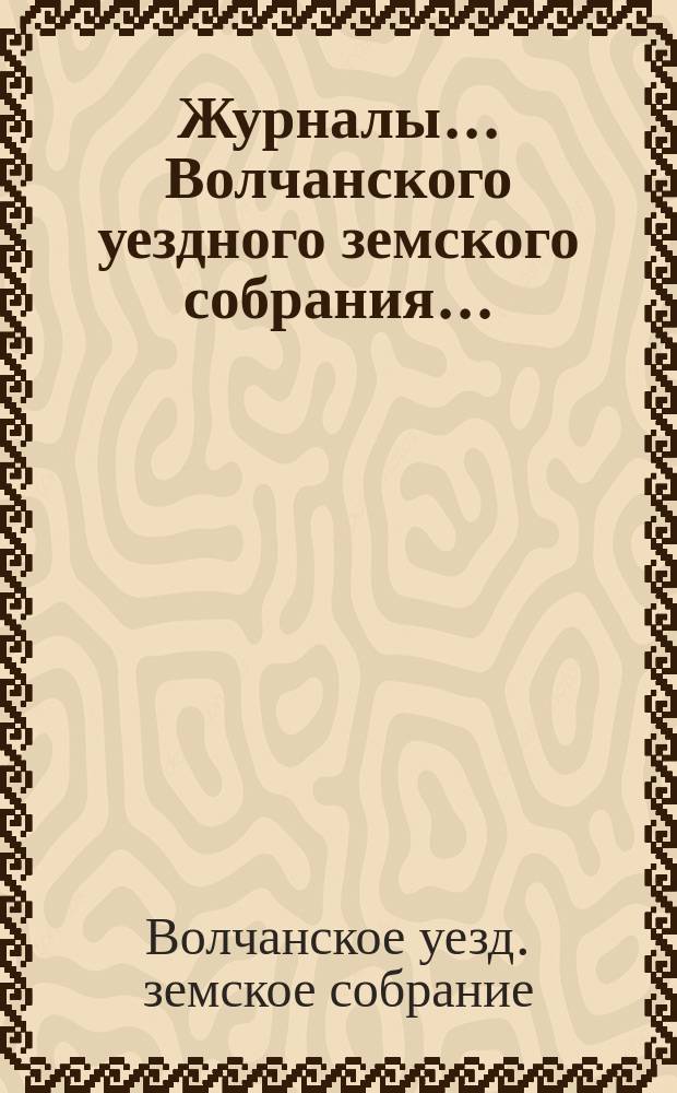 Журналы... Волчанского уездного земского собрания...