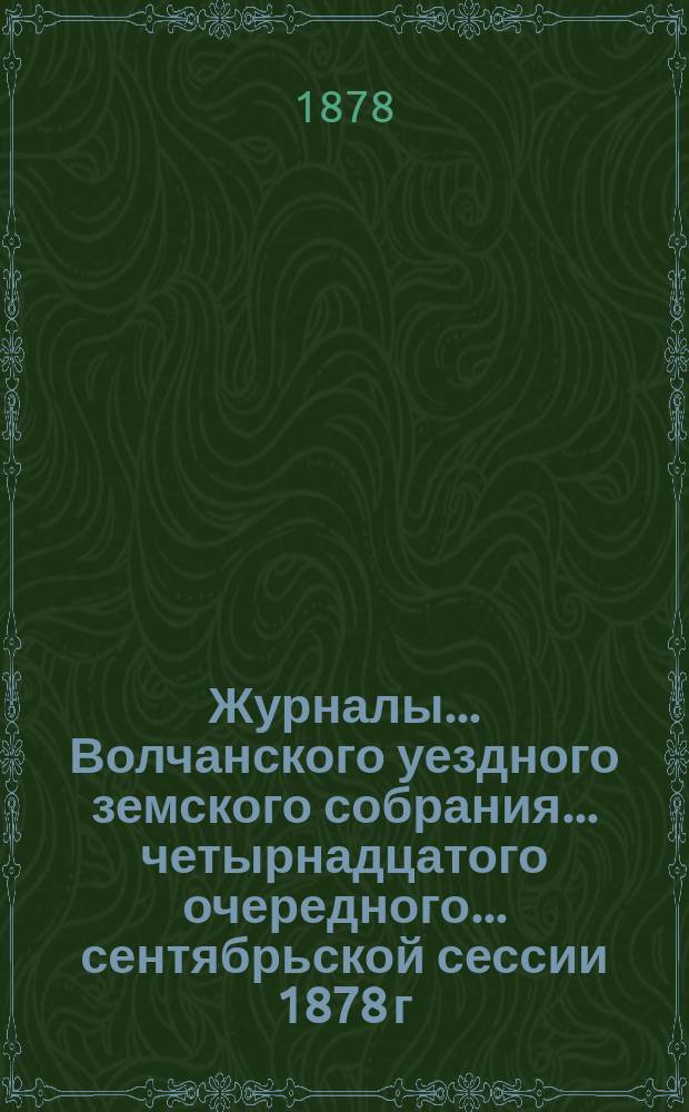 Журналы... Волчанского уездного земского собрания... четырнадцатого очередного... сентябрьской сессии 1878 г.