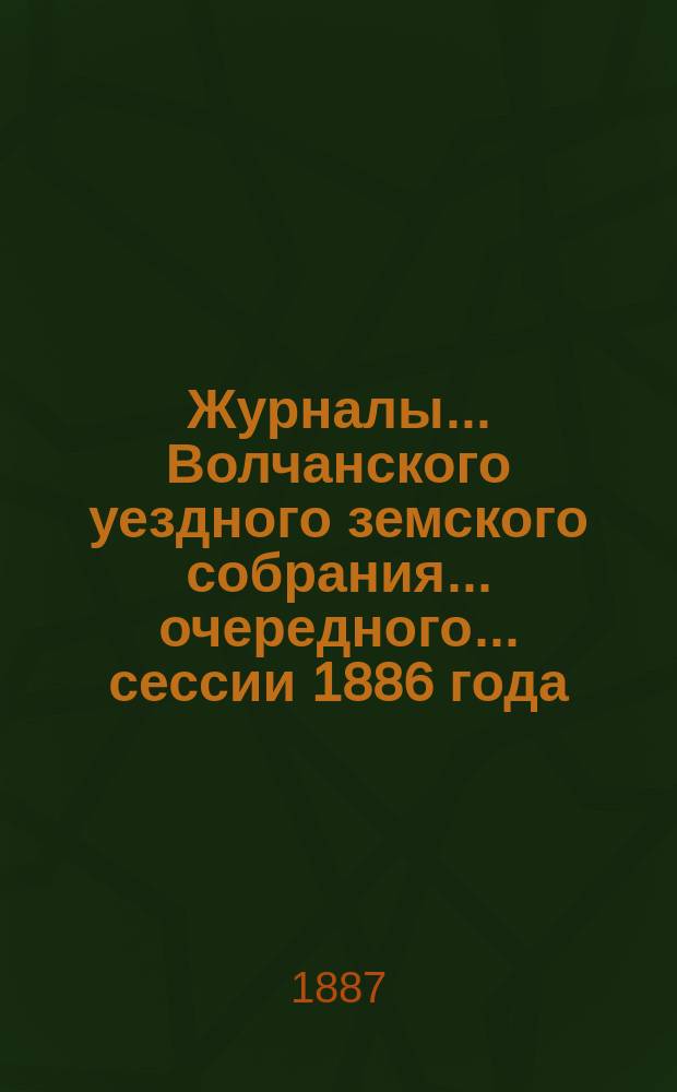 Журналы... Волчанского уездного земского собрания... очередного... [сессии 1886 года]