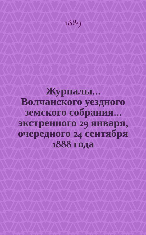 Журналы... Волчанского уездного земского собрания... экстренного 29 января, очередного 24 сентября 1888 года