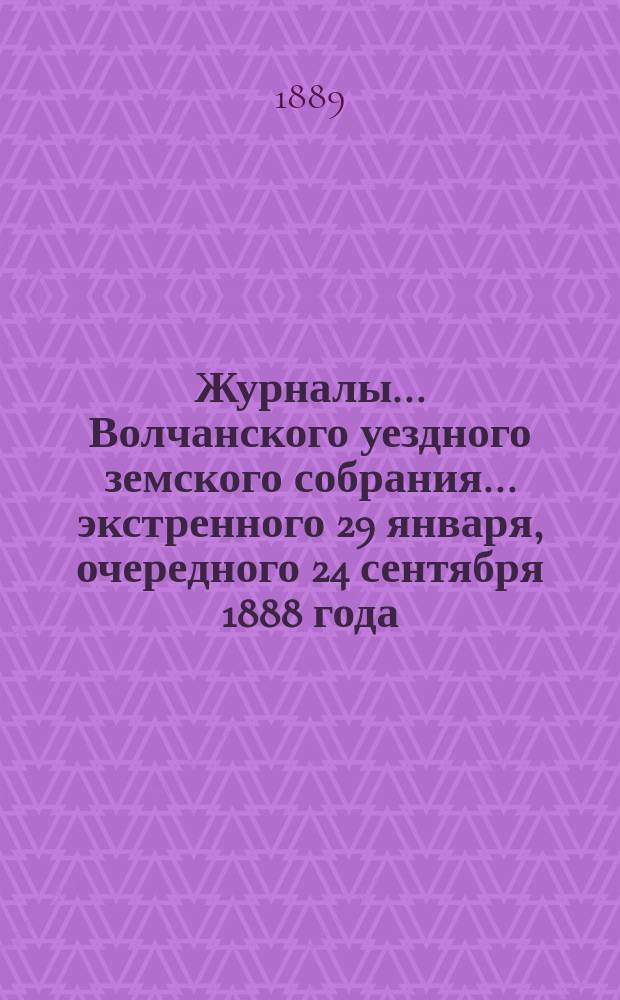 Журналы... Волчанского уездного земского собрания... экстренного 29 января, очередного 24 сентября 1888 года