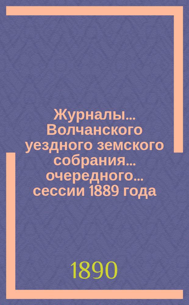 Журналы... Волчанского уездного земского собрания... очередного... сессии 1889 года