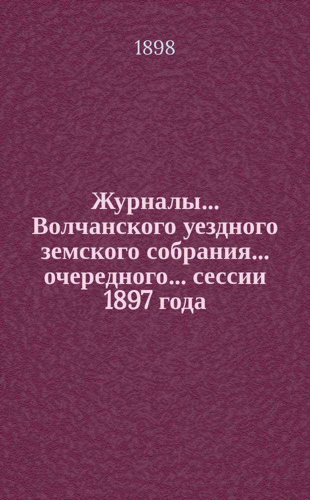 Журналы... Волчанского уездного земского собрания... очередного... сессии 1897 года
