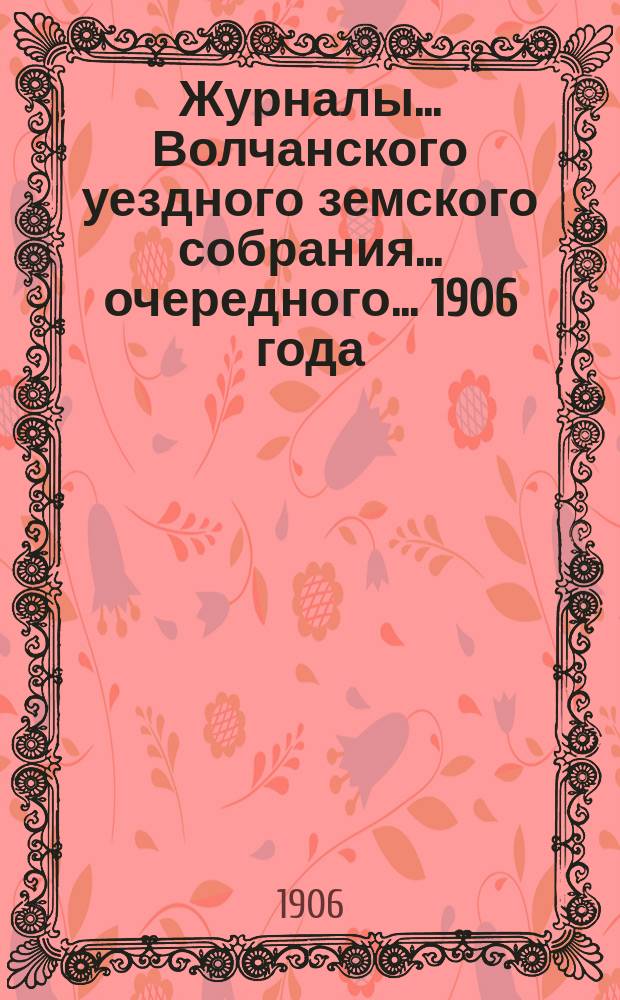Журналы... Волчанского уездного земского собрания... очередного... 1906 года