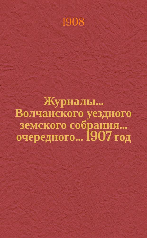Журналы... Волчанского уездного земского собрания... очередного... 1907 год