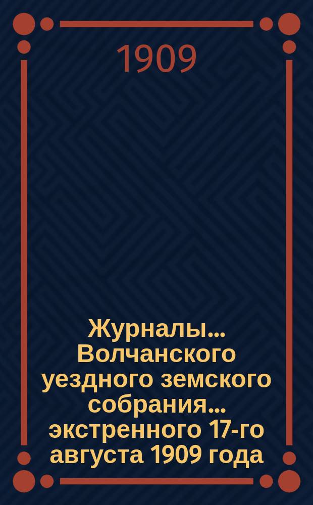 Журналы... Волчанского уездного земского собрания... экстренного 17-го августа 1909 года