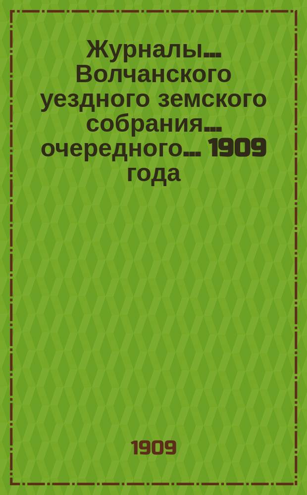 Журналы... Волчанского уездного земского собрания... очередного... 1909 года