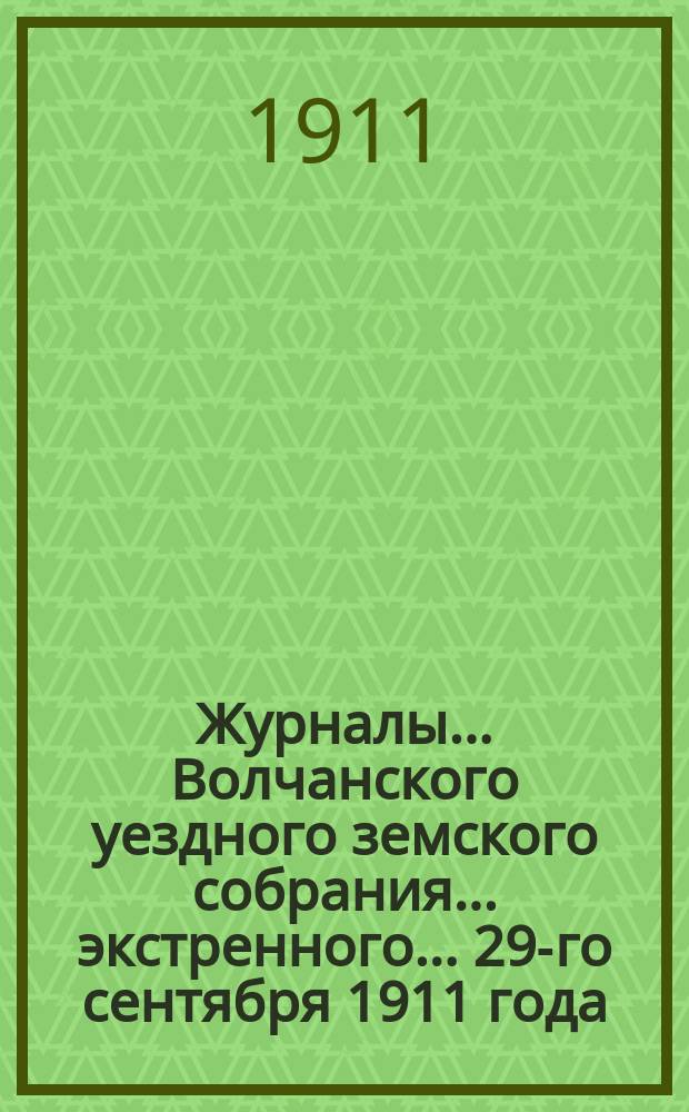 Журналы... Волчанского уездного земского собрания... экстренного... 29-го сентября 1911 года