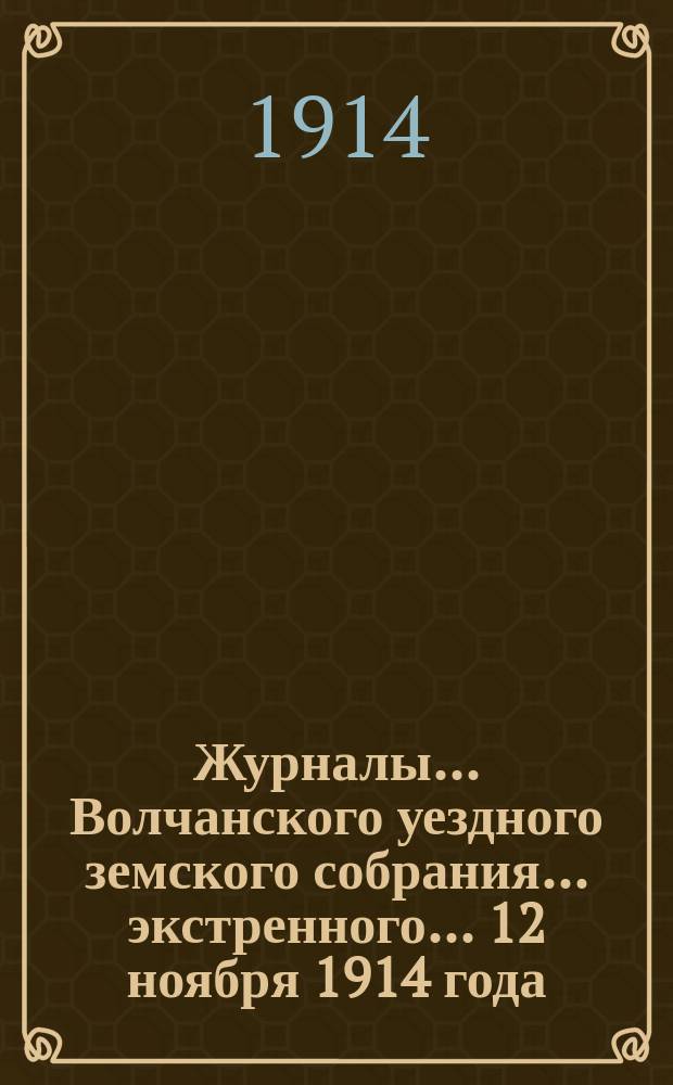 Журналы... Волчанского уездного земского собрания... экстренного... 12 ноября 1914 года