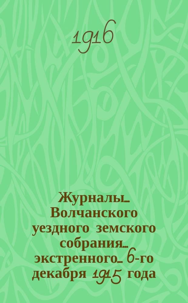 Журналы... Волчанского уездного земского собрания... экстренного... 6-го декабря 1915 года