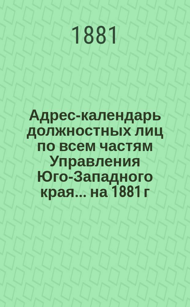 Адрес-календарь должностных лиц по всем частям Управления Юго-Западного края... на 1881 г.