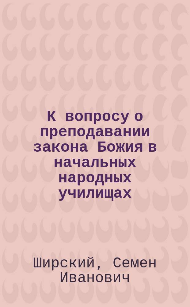 К вопросу о преподавании закона Божия в начальных народных училищах : Заметки на ст. "Учебный метод преподавания закона Божия", помещ. в "Православ. обозрении" (Окт. 1877)