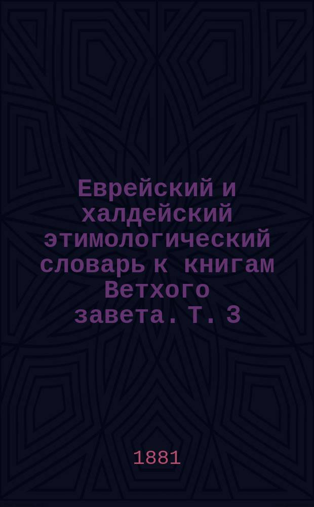 Еврейский и халдейский этимологический словарь к книгам Ветхого завета. Т. 3 : Полный русско-еврейский словарь, составленный по лучшим источникам ...