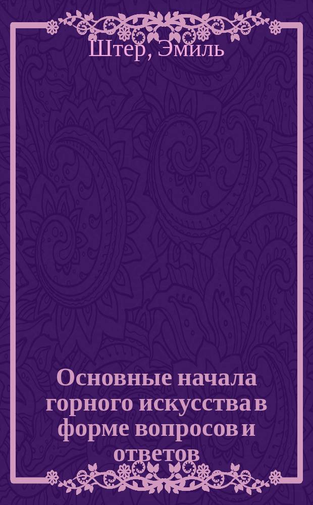 Основные начала горного искусства в форме вопросов и ответов : С прил. нем.-рус. техн. словаря, относящегося до горн. искусства