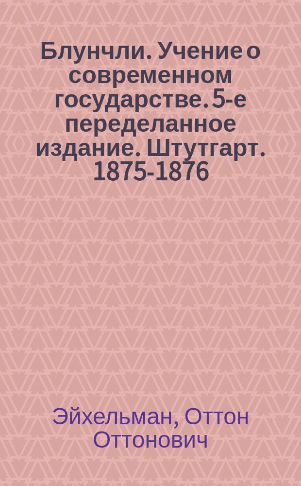 Блунчли. Учение о современном государстве. 5-е переделанное издание. Штутгарт. 1875-1876. Die Lehre vom modernen Staat. Bearbeitet von E. Bluntsclib : Рец.