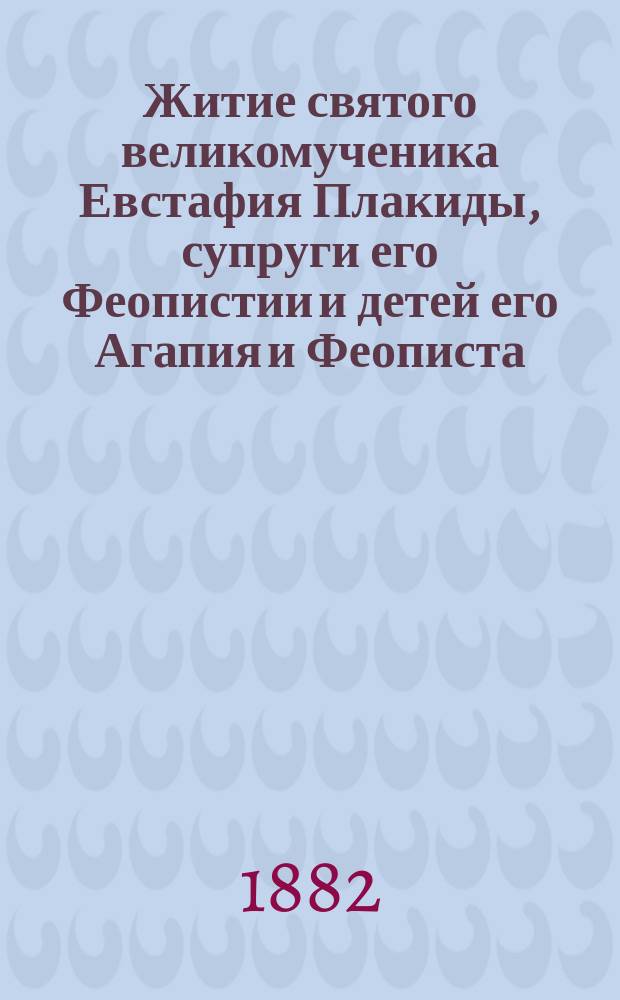 Житие святого великомученика Евстафия Плакиды, супруги его Феопистии и детей его Агапия и Феописта : (Сост. по Четьи-Минеи свят. Димит. Ростовского)