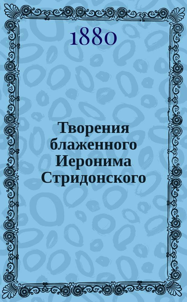 Творения блаженного Иеронима Стридонского : Ч. 1-. Ч. 4 : [Жизнь Павла Пустынника ; Жизнь св. Илариона ; Жизнь пленного монаха Малха ; Предисл. ... к переводу правил св. Пахомия ; Разговор против люцифериан ; О приснодевстве бл. Марии ; Две книги против Иовиниана ; Книга против Вигилянция ; Книга против Иоанна Иерусалимского]