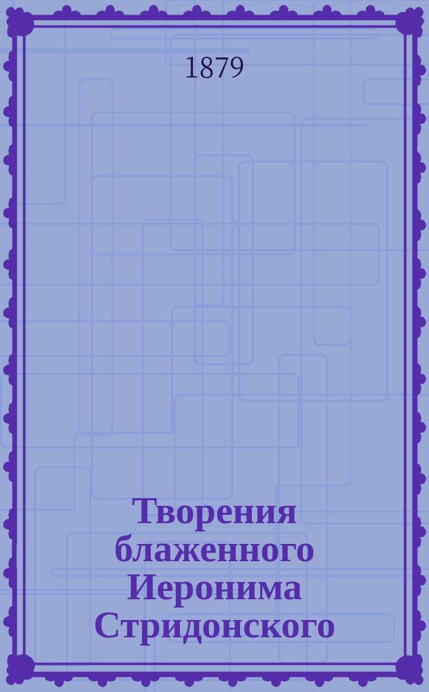 Творения блаженного Иеронима Стридонского : Ч. 1-. Ч. 5 : Апология против книг Руфина ... ; Разговор против пелагиан ... ; Книга о знаменитых мужах ... ; Изложение хроники Евсевия Памфила ; Хроника блаженного Иеронима ; Перевод книги Дидима о св. духе