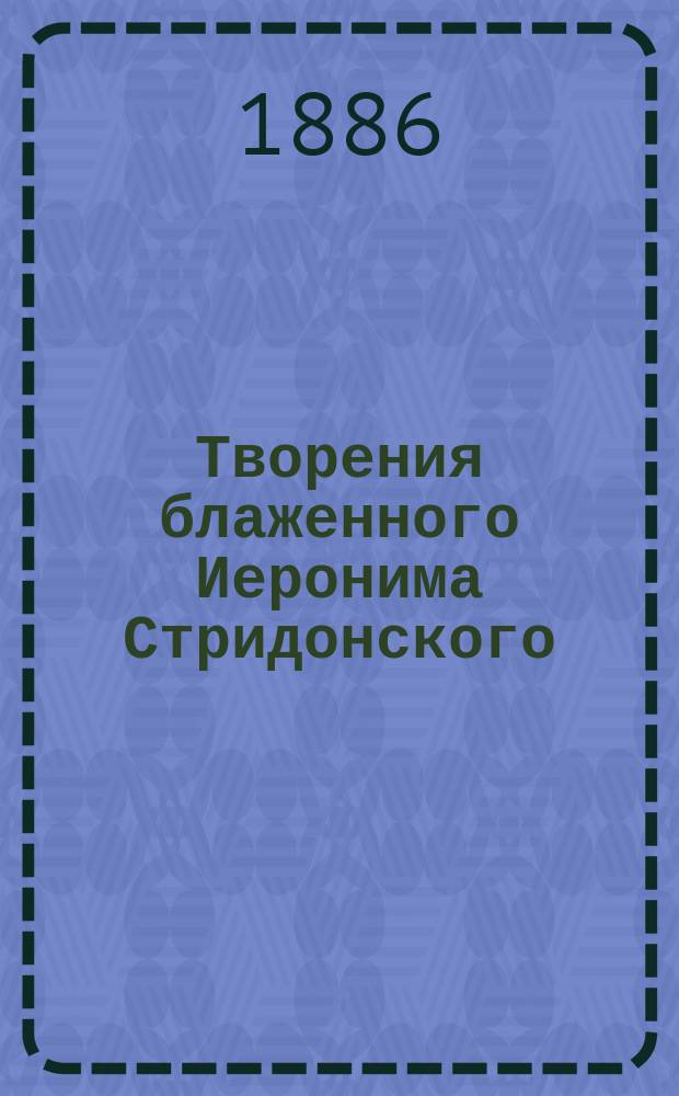 Творения блаженного Иеронима Стридонского : Ч. 1-. Ч. 10 : [Толкования на пророка Иезекииля]