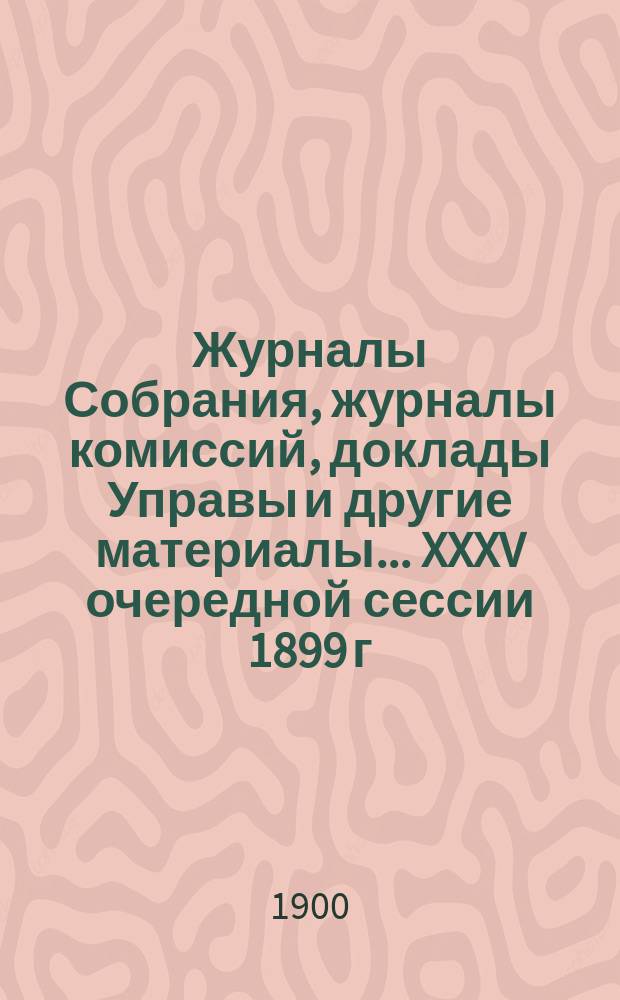 Журналы Собрания, журналы комиссий, доклады Управы и другие материалы... XXXV очередной сессии 1899 г.