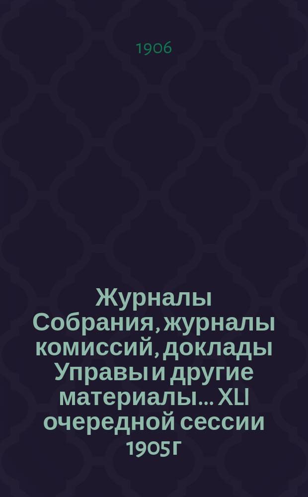 Журналы Собрания, журналы комиссий, доклады Управы и другие материалы... XLI очередной сессии 1905 г.