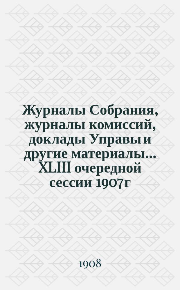 Журналы Собрания, журналы комиссий, доклады Управы и другие материалы... XLIII очередной сессии 1907 г.