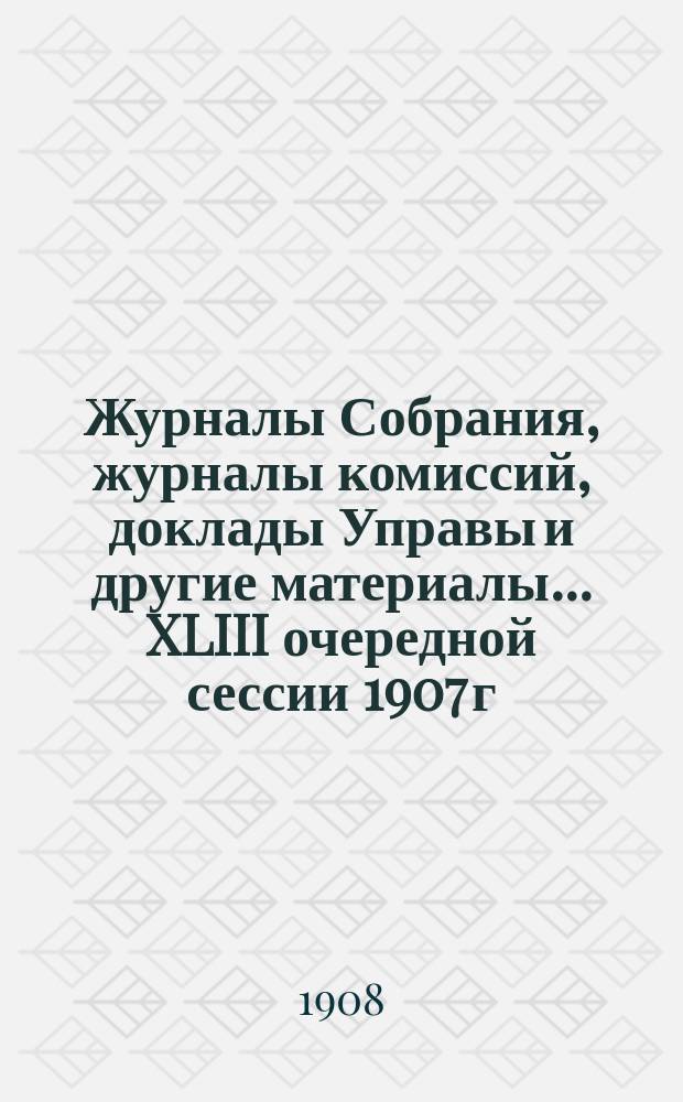 Журналы Собрания, журналы комиссий, доклады Управы и другие материалы... XLIII очередной сессии 1907 г.