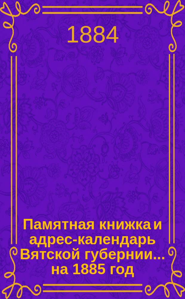 Памятная книжка и адрес-календарь Вятской губернии... на 1885 год