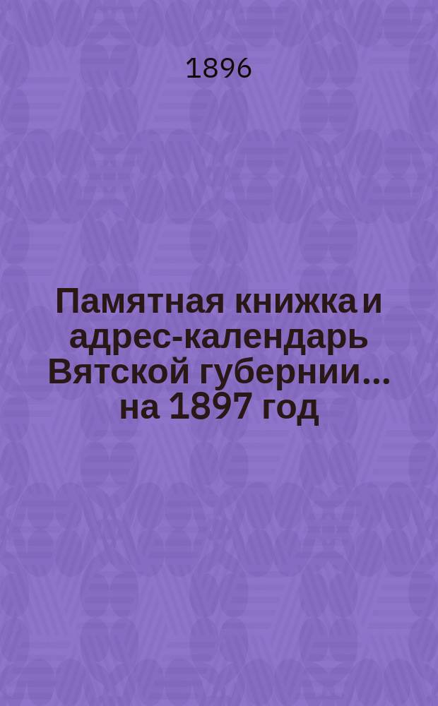 Памятная книжка и адрес-календарь Вятской губернии... на 1897 год