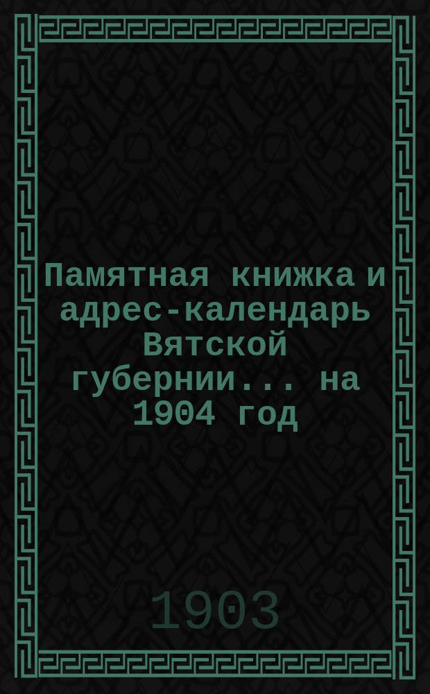 Памятная книжка и адрес-календарь Вятской губернии... на 1904 год