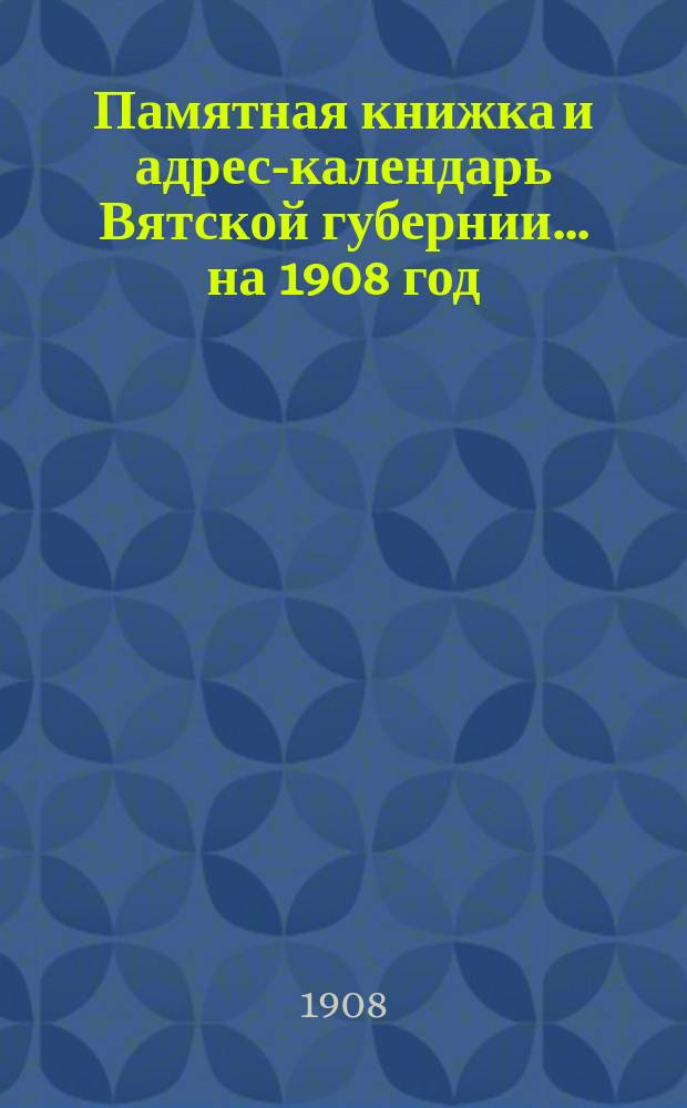 Памятная книжка и адрес-календарь Вятской губернии... на 1908 год