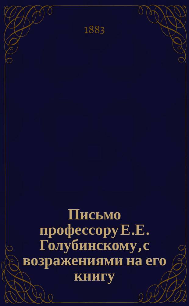 Письмо профессору Е.Е. Голубинскому, с возражениями на его книгу: История русской церкви. Т. 1, период до-монгольский. Москва, 1880 г.