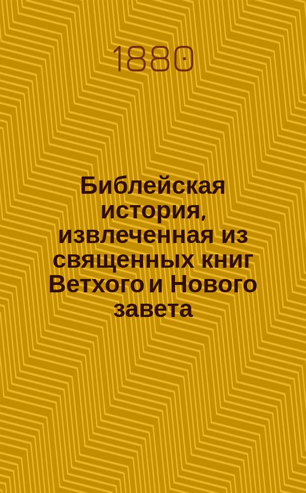 Библейская история, извлеченная из священных книг Ветхого и Нового завета : С присоединением сказаний о жизни, деянии и мученической кончине святых апостолов