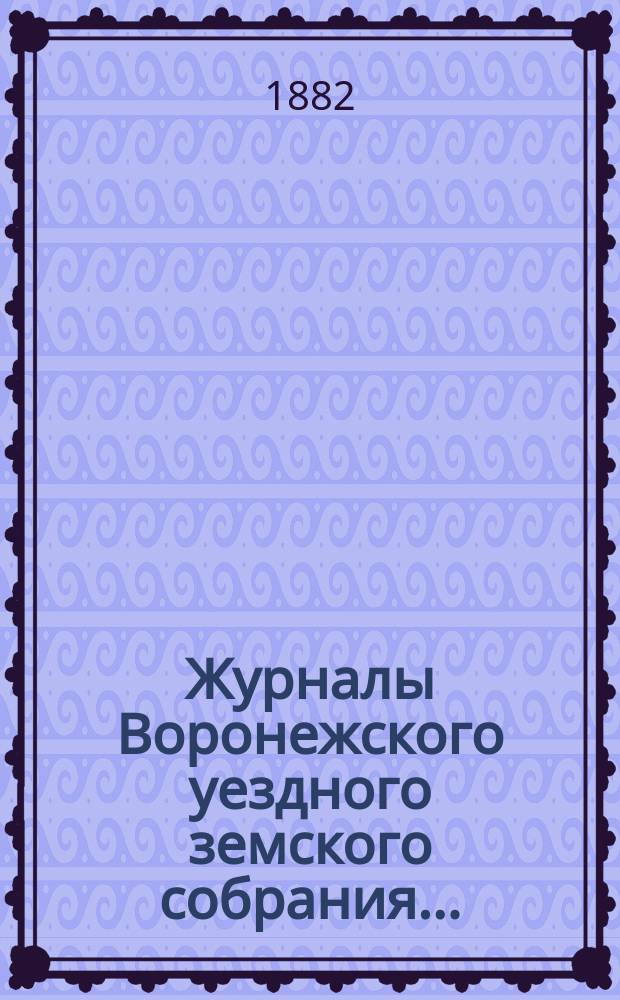 Журналы Воронежского уездного земского собрания.. : С докл. и др. прил. очередного... сессии 1881 года