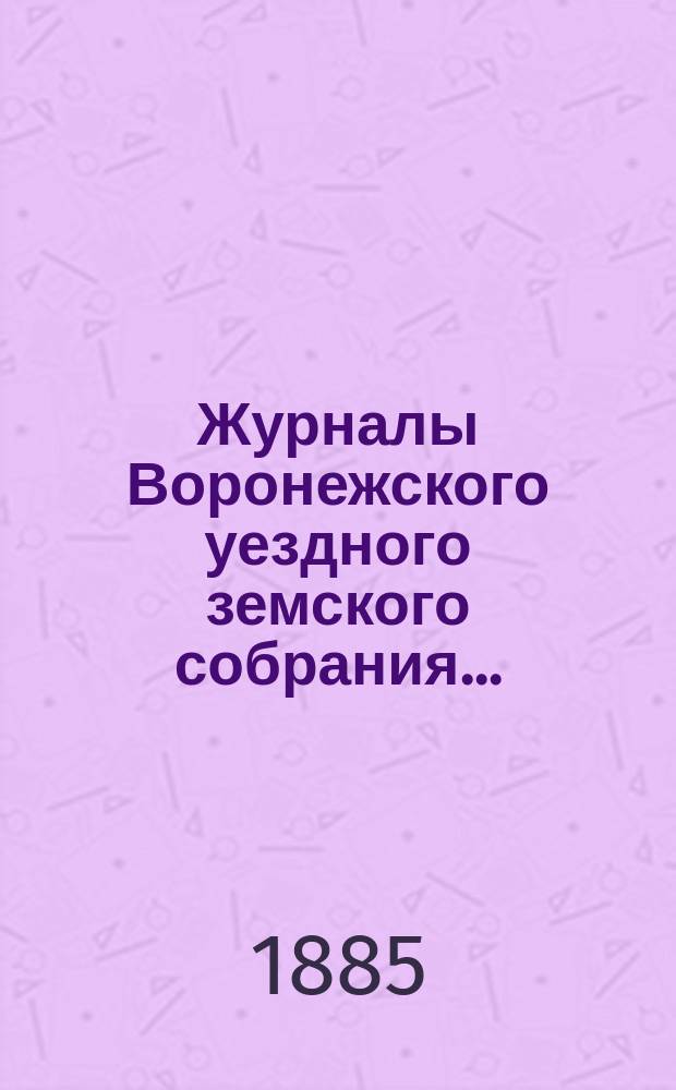 Журналы Воронежского уездного земского собрания.. : С докл. и др. прил. очередного... сессии 1884 года