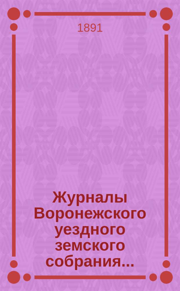 Журналы Воронежского уездного земского собрания.. : С докл. и др. прил. очередного... сессии 1890 года
