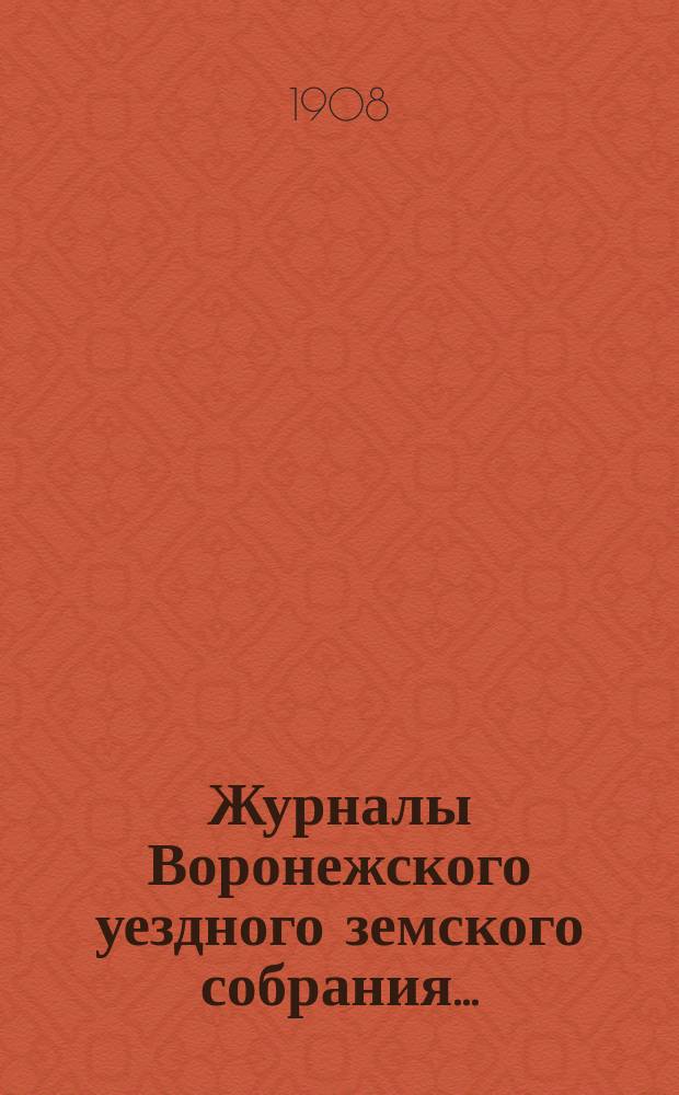 Журналы Воронежского уездного земского собрания.. : С докл. и др. прил. очередного... сессии 1907 года и чрезвычайных собраний: 27 февраля, 27 апреля, 31 июля и 8 ноября 1907 года