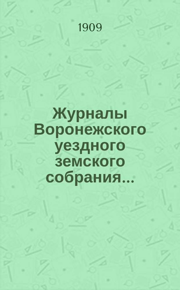 Журналы Воронежского уездного земского собрания.. : С докл. и др. прил. очередного... сессии 1908 года и чрезвычайных собраний 15 марта, 16 июня и 17 декабря 1908 года