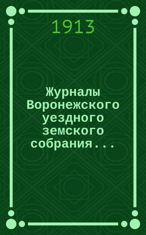 Журналы Воронежского уездного земского собрания.. : С докл. и др. прил. чрезвычайная сессия 5 марта 1913 г.
