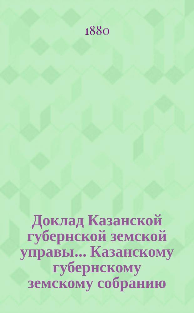 Доклад Казанской губернской земской управы... Казанскому губернскому земскому собранию. ... XVI очередному [1880 г.] : С представлением отчета Попечительного совета о состоянии Казанской земской школы для образования взрослых учительниц за 1879-80 учебный год