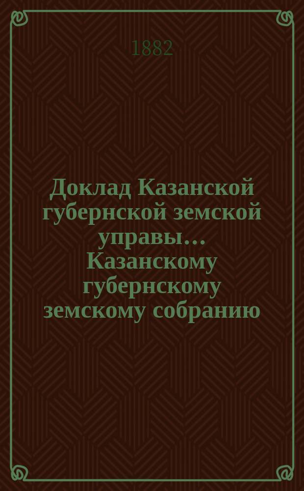 Доклад Казанской губернской земской управы... Казанскому губернскому земскому собранию. ... XVIII-му очередному [1882 г.] : По ходатайству Свияжского уездного земского собрания о восстановлении выдачи премий за устройство крестьянами каменных домов и глиносоломенных крыш